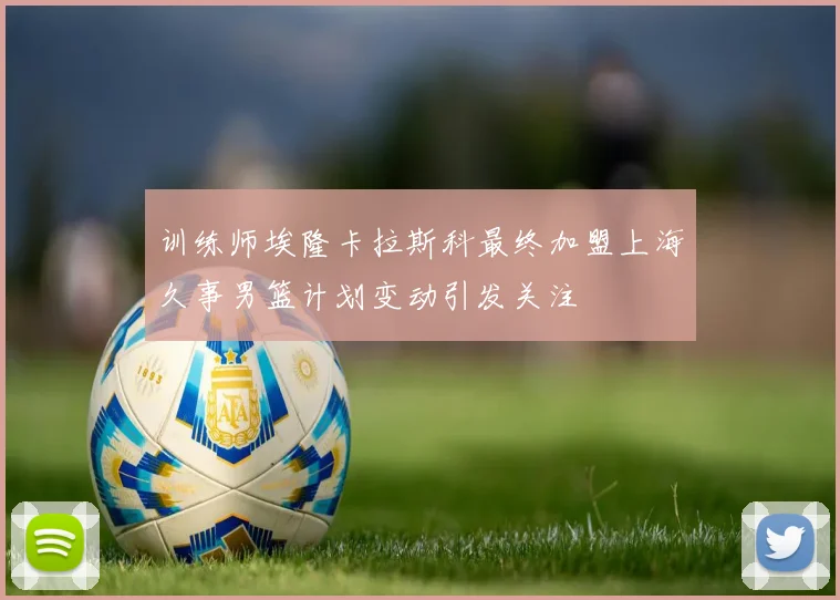 训练师埃隆卡拉斯科最终加盟上海久事男篮计划变动引发关注