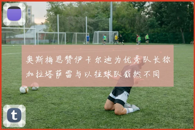 奥斯梅恩赞伊卡尔迪为优秀队长称加拉塔萨雷与以往球队截然不同