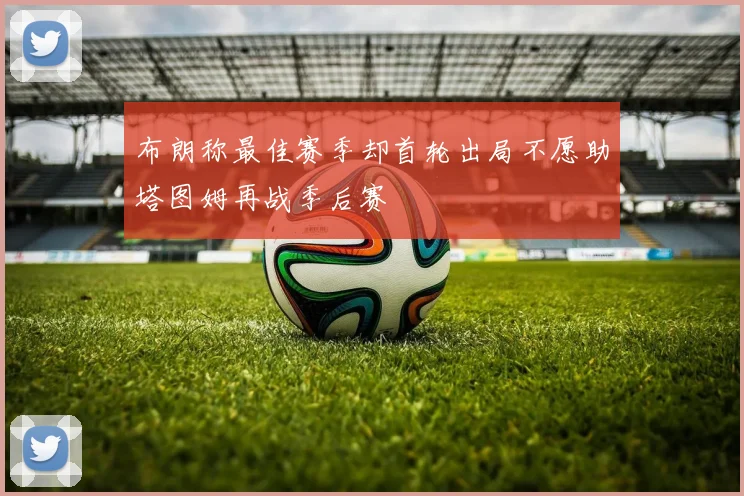 布朗称最佳赛季却首轮出局不愿助塔图姆再战季后赛