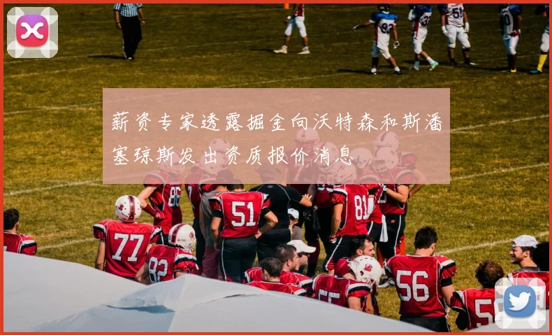 薪资专家透露掘金向沃特森和斯潘塞琼斯发出资质报价消息