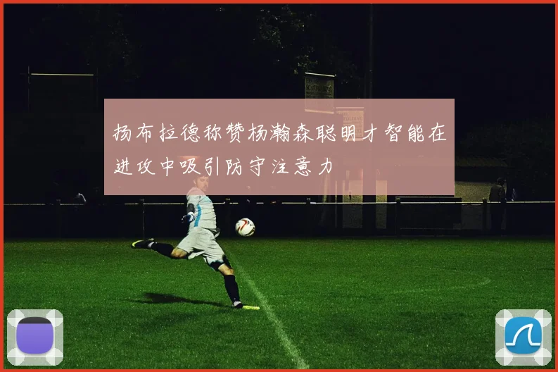 扬布拉德称赞杨瀚森聪明才智能在进攻中吸引防守注意力