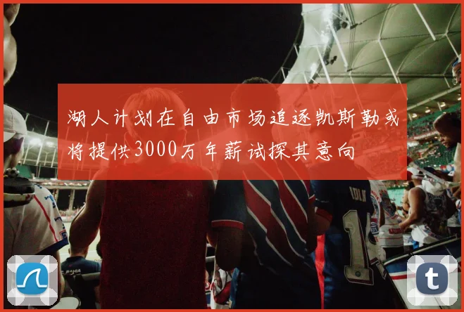 湖人计划在自由市场追逐凯斯勒或将提供3000万年薪试探其意向