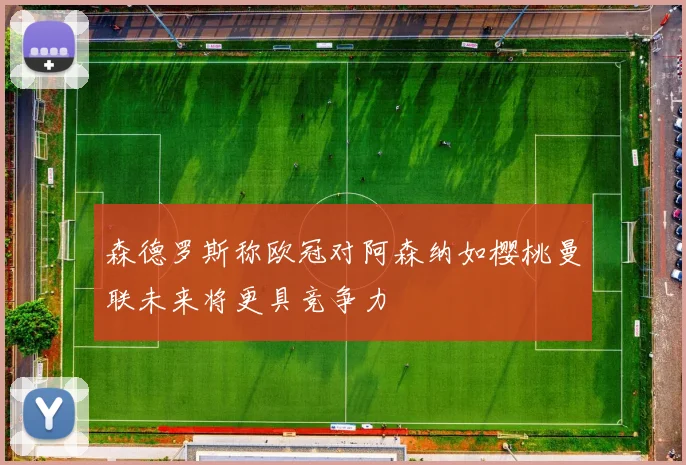 森德罗斯称欧冠对阿森纳如樱桃曼联未来将更具竞争力