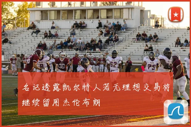 名记透露凯尔特人若无理想交易将继续留用杰伦布朗