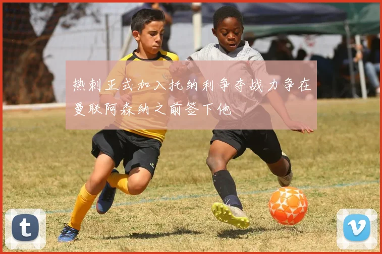 热刺正式加入托纳利争夺战力争在曼联阿森纳之前签下他