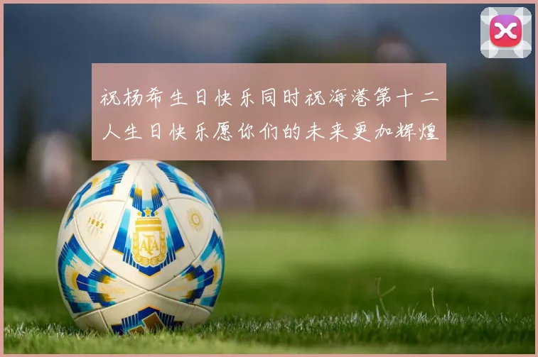 祝杨希生日快乐同时祝海港第十二人生日快乐愿你们的未来更加辉煌绚烂