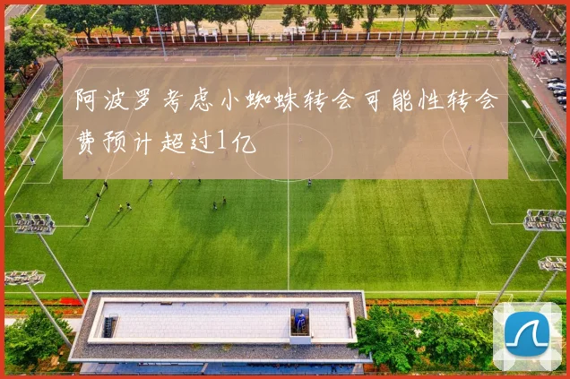 阿波罗考虑小蜘蛛转会可能性转会费预计超过1亿