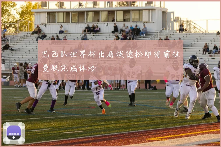 巴西队世界杯出局埃德松即将前往曼联完成体检
